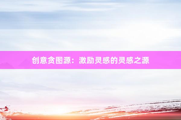 创意贪图源：激励灵感的灵感之源