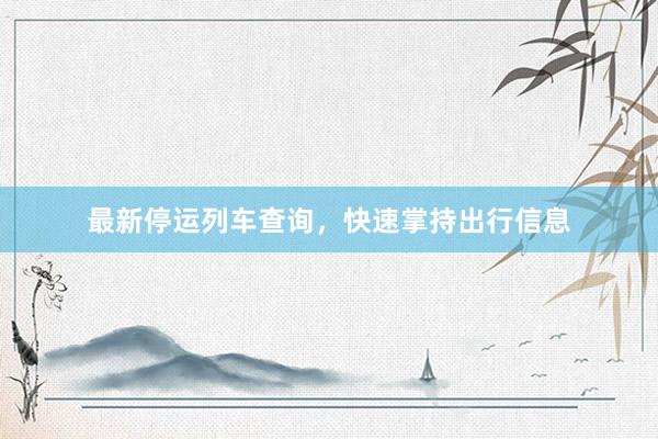 最新停运列车查询,快速掌持出行信息