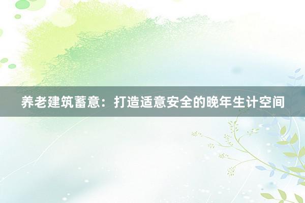 养老建筑蓄意：打造适意安全的晚年生计空间